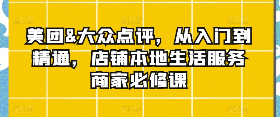 美团&大众点评，从入门到精通，店铺本地生活服务商家必修课-苏柒资源库