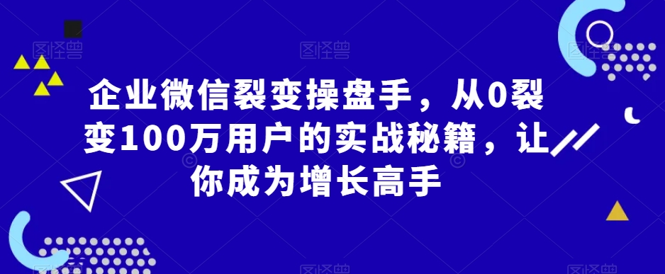 企业微信裂变操盘手，从0裂变100万用户的实战秘籍，让你成为增长高手-苏柒资源库