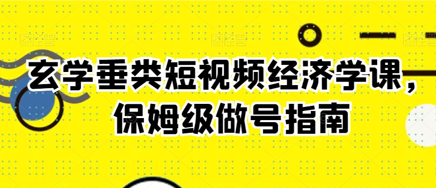 玄学垂类短视频经济学课，保姆级做号指南-苏柒资源库