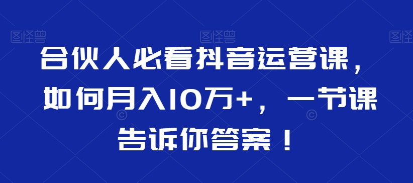合伙人必看抖音运营课，如何月入10万+，一节课告诉你答案！-苏柒资源库