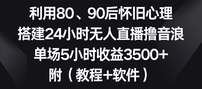 利用80、90后怀旧心理，搭建24小时无人直播撸音浪，单场5小时收益3500+（教程+软件）【揭秘】-苏柒资源库