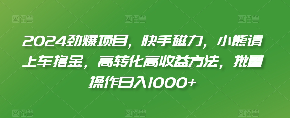 2024劲爆项目，快手磁力，小熊请上车撸金，高转化高收益方法，批量操作日入1000+【揭秘】-苏柒资源库