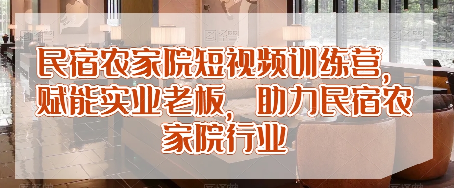 民宿农家院短视频训练营，赋能实业老板，助力民宿农家院行业-苏柒资源库