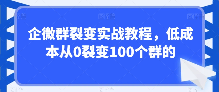 企微群裂变实战教程，低成本从0裂变100个群的-苏柒资源库