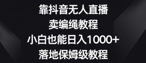 靠抖音无人直播,卖编绳教程,小白也能日入1000+,落地保姆级教程【揭秘】-苏柒资源库
