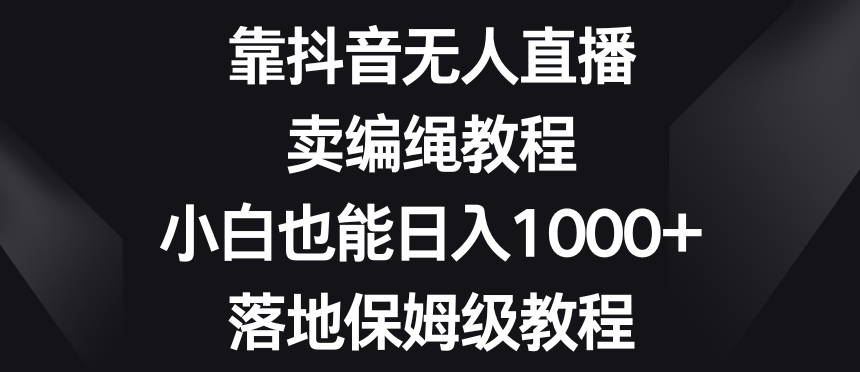 靠抖音无人直播，卖编绳教程，小白也能日入1000+，落地保姆级教程【揭秘】-苏柒资源库