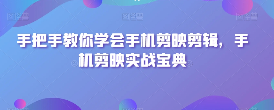手把手教你学会手机剪映剪辑，手机剪映实战宝典-苏柒资源库