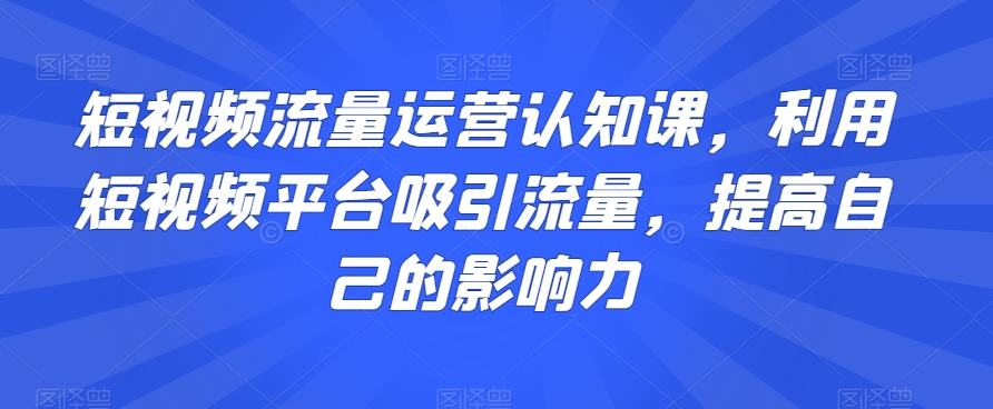 短视频流量运营认知课，利用短视频平台吸引流量，提高自己的影响力-苏柒资源库