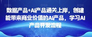 数据产品+AI产品通关上岸,创建能带来商业价值的AI产品,学习AI产品开发流程-苏柒资源库