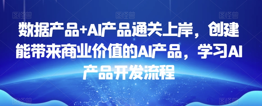 数据产品+AI产品通关上岸，创建能带来商业价值的AI产品，学习AI产品开发流程-苏柒资源库
