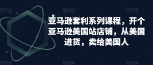 亚马逊套利系列课程,开个亚马逊美国站店铺,从美国进货,卖给美国人-苏柒资源库
