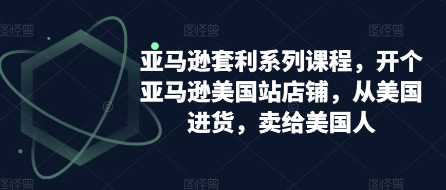 亚马逊套利系列课程，开个亚马逊美国站店铺，从美国进货，卖给美国人-苏柒资源库