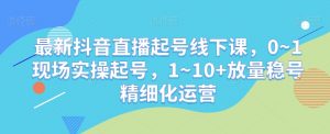 最新抖音直播起号线下课，0~1现场实操起号，1~10+放量稳号精细化运营-苏柒资源库