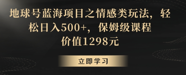 地球号蓝海项目之情感类玩法，轻松日入500+，保姆级课程【揭秘】-苏柒资源库