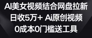 AI美女视频结合网盘拉新,日收5万+两分钟一条Ai原创视频,0成本0门槛送工具【揭秘】-苏柒资源库
