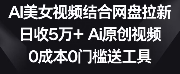 AI美女视频结合网盘拉新，日收5万+两分钟一条Ai原创视频，0成本0门槛送工具【揭秘】-苏柒资源库
