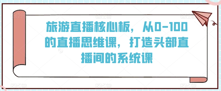 旅游直播核心板，从0-100的直播思维课，打造头部直播间的系统课-苏柒资源库