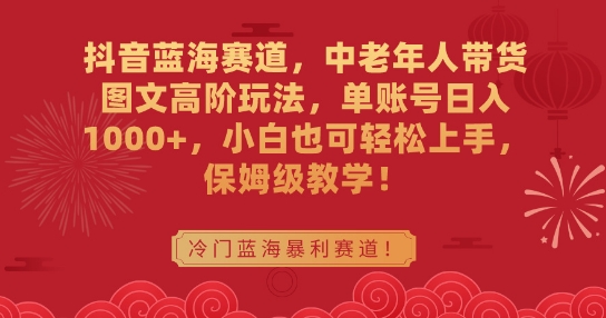 抖音蓝海赛道，中老年人带货图文高阶玩法，单账号日入1000+，小白也可轻松上手，保姆级教学【揭秘】-苏柒资源库