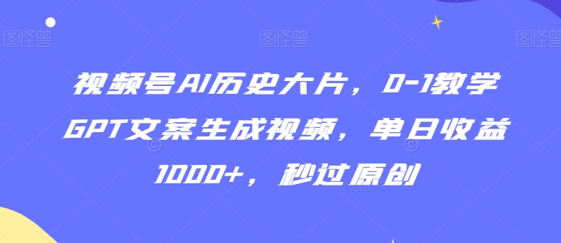 视频号AI历史大片，0-1教学GPT文案生成视频，单日收益1000+，秒过原创【揭秘】-苏柒资源库