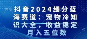 抖音2024细分蓝海赛道:宠物冷知识大全,收益稳定,月入五位数【揭秘】-苏柒资源库