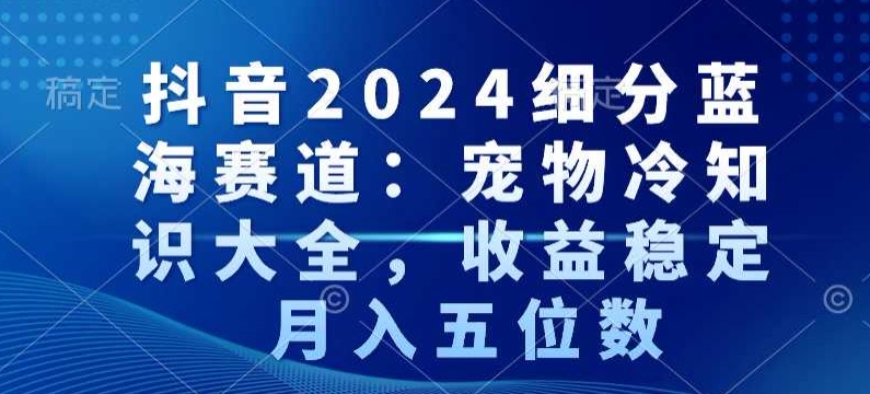 抖音2024细分蓝海赛道：宠物冷知识大全，收益稳定，月入五位数【揭秘】-苏柒资源库