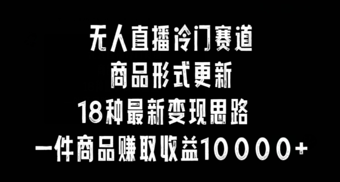 无人直播冷门赛道，商品形式更新，18种变现思路，一件商品赚取收益10000+【揭秘】-苏柒资源库