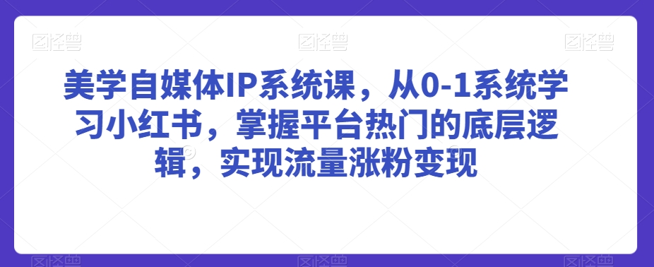 美学自媒体IP系统课，从0-1系统学习小红书，掌握平台热门的底层逻辑，实现流量涨粉变现-苏柒资源库