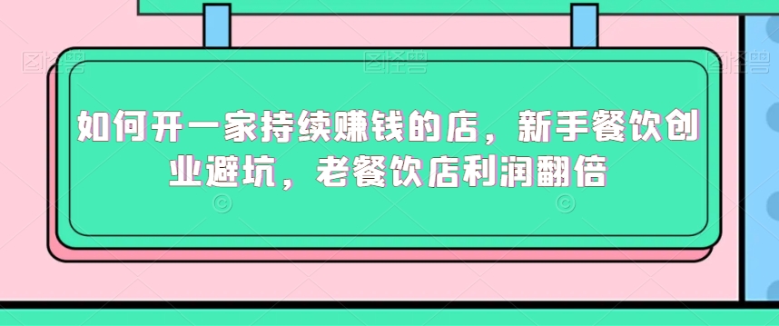 如何开一家持续赚钱的店，新手餐饮创业避坑，老餐饮店利润翻倍-苏柒资源库