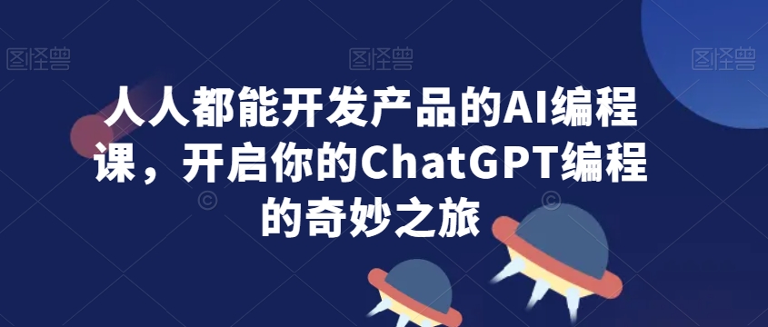 人人都能开发产品的AI编程课，开启你的ChatGPT编程的奇妙之旅-苏柒资源库