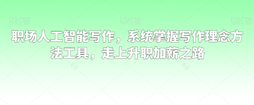 职场人工智能写作，系统掌握写作理念方法工具，走上升职加薪之路-苏柒资源库
