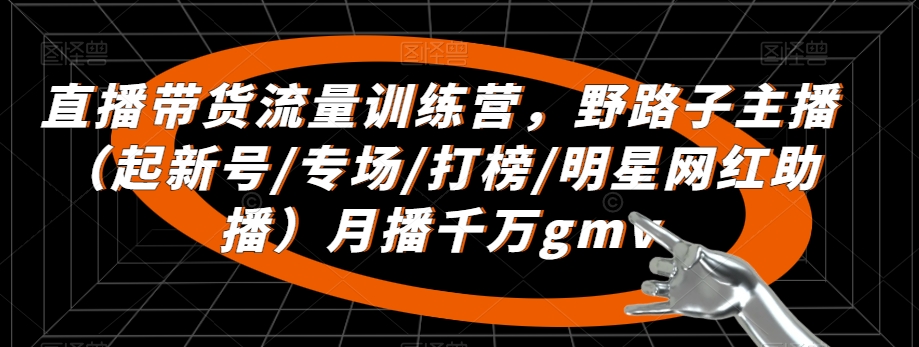 直播带货流量训练营，​野路子主播（起新号/专场/打榜/明星网红助播）月播千万gmv-苏柒资源库