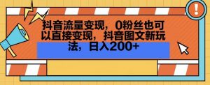 抖音流量变现，0粉丝也可以直接变现，抖音图文新玩法，日入200+【揭秘】-苏柒资源库