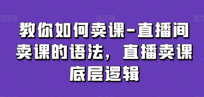 教你如何卖课-直播间卖课的语法，直播卖课底层逻辑-苏柒资源库
