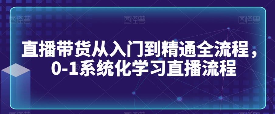 直播带货从入门到精通全流程，0-1系统化学习直播流程-苏柒资源库
