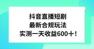 抖音直播短剧最新合规玩法,实测一天变现600+,教程+素材全解析【揭秘】-苏柒资源库