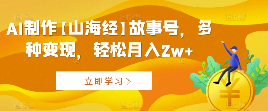 AI制作【山海经】故事号，多种变现，轻松月入2w+【揭秘】-苏柒资源库