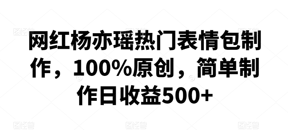 网红杨亦瑶热门表情包制作，100%原创，简单制作日收益500+【揭秘】-苏柒资源库