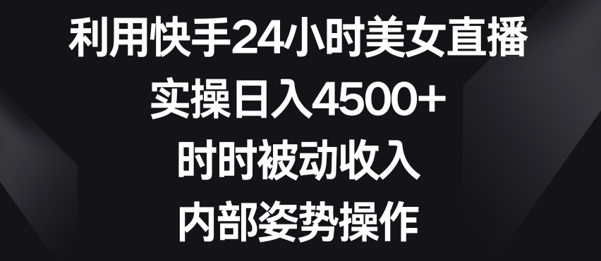 利用快手24小时美女直播，实操日入4500+，时时被动收入，内部姿势操作【揭秘】-苏柒资源库