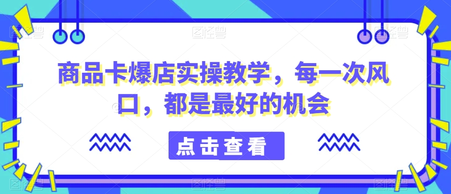 商品卡爆店实操教学，每一次风口，都是最好的机会-苏柒资源库