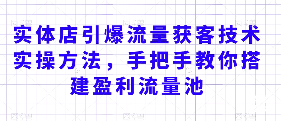实体店引爆流量获客技术实操方法，手把手教你搭建盈利流量池，让你的生意客户裂变渠道裂变-苏柒资源库
