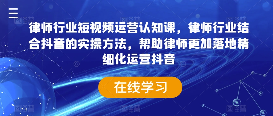 律师行业短视频运营认知课，律师行业结合抖音的实操方法，帮助律师更加落地精细化运营抖音-苏柒资源库