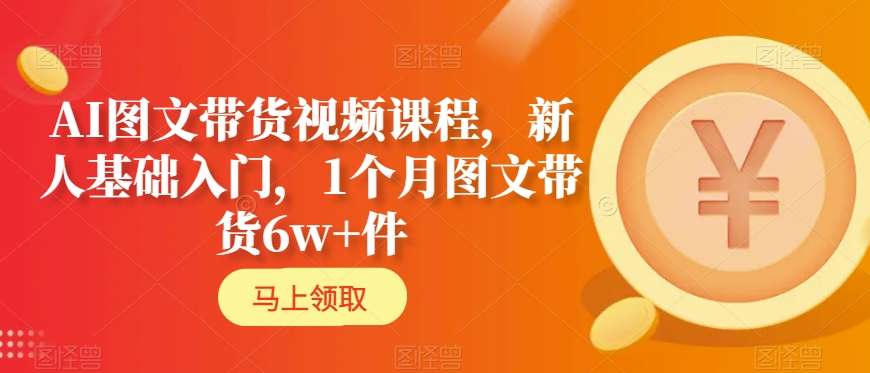 AI图文带货视频课程，新人基础入门，1个月图文带货6w+件-苏柒资源库