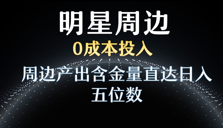 利用明星效应，0成本投入，周边产出含金量直达日入五位数【揭秘】-苏柒资源库
