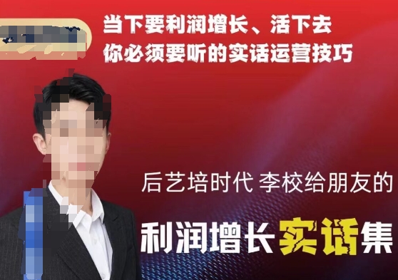 后艺培时代李校给朋友的利润增长实话集，当下要利润增长、活下去你必须要听的实话运营技巧-苏柒资源库