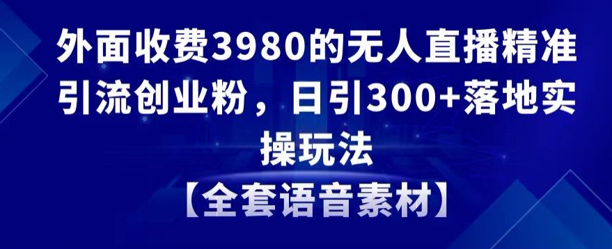外面收费3980的无人直播精准引流创业粉，日引300+落地实操玩法【全套语音素材】【揭秘】-苏柒资源库