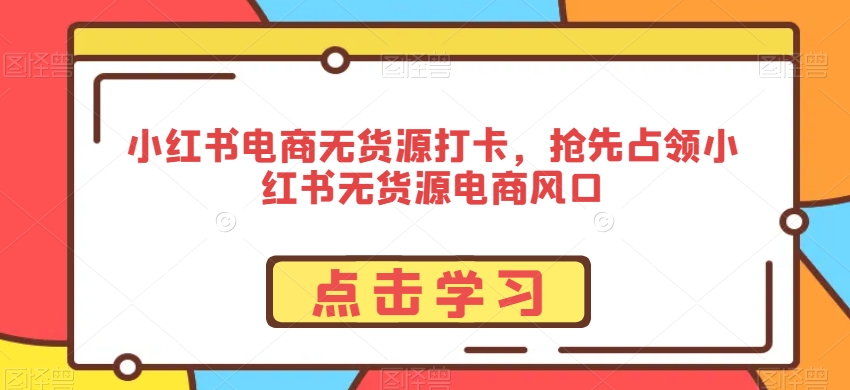 小红书电商无货源打卡，抢先占领小红书无货源电商风口-苏柒资源库