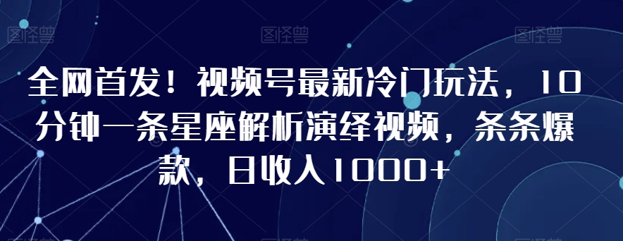 全网首发!视频号最新冷门玩法,10分钟一条星座解析演绎视频,条条爆款,日收入1000+【揭秘】-苏柒资源库