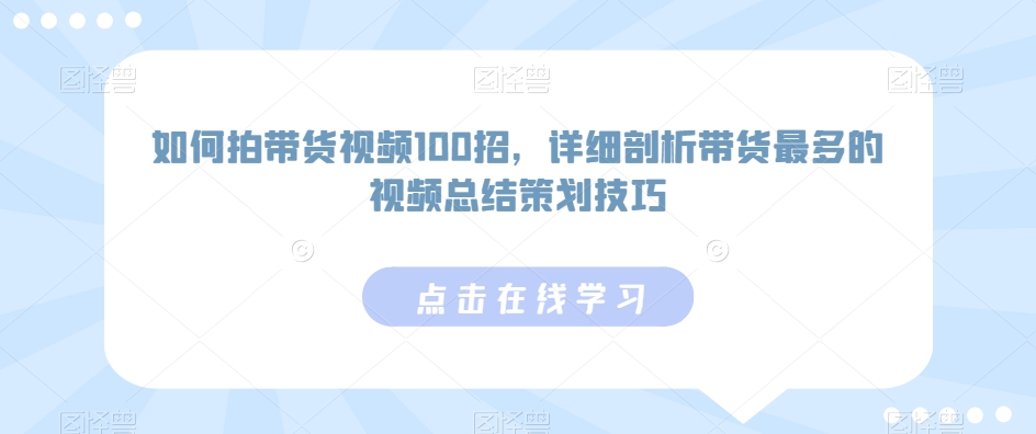 如何拍带货视频100招，详细剖析带货最多的视频总结策划技巧-苏柒资源库