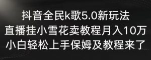 抖音全民k歌5.0新玩法,直播挂小雪花卖教程月入10万,小白轻松上手,保姆及教程来了【揭秘】-苏柒资源库