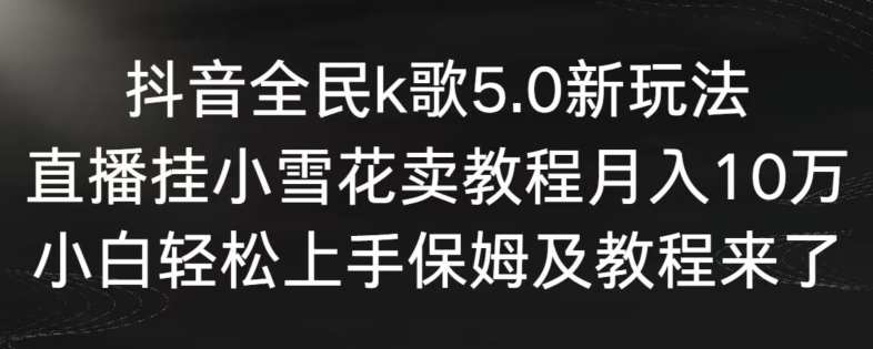 抖音全民k歌5.0新玩法，直播挂小雪花卖教程月入10万，小白轻松上手，保姆及教程来了【揭秘】-苏柒资源库